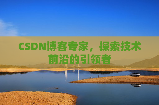 CSDN博客专家，探索技术前沿的引领者
